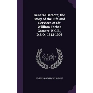 General Gatacre; the Story of the Life and Services of Sir William Forbes Gatacre, K.C.B., D.S.O., 1843-1906