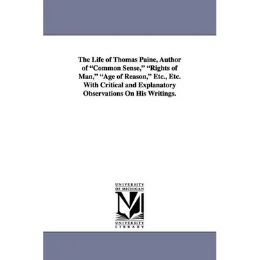 The Life of Thomas Paine, Author of Common Sense, Rights of Man, Age of Reason, Etc., Etc. with Critical and Explanatory Observations on His Writings.