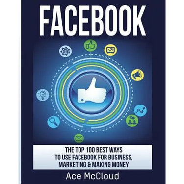 Facebook: The Top 100 Best Ways To Use Facebook For Business, Marketing, & Making Money
