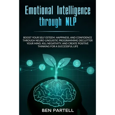 Emotional Intelligence Through NLP: Boost Your Confidence and Happiness with Neurolinguistic Programming to Declutter Your Mind, Kill Negativity and C