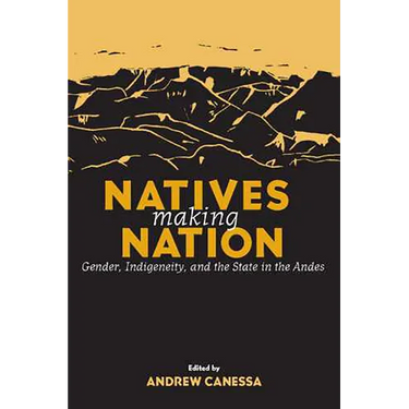 Natives Making Nation: Gender, Indigeneity, and the State in the Andes