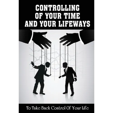 Controlling Of Your Time And Your LifeWays To Take Back Control Of Your Life: Putting Things Back