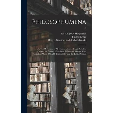 Philosophumena; or, The Refutation of All Heresies, Formerly Attributed to Origen, but Now to Hippolytus, Bishop and Martyr, Who Flourished About 220