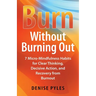 Burn Without Burning Out: 7 Micro-Mindfulness Habits for Clear Thinking, Decisive Action, and Recovery from Burnout