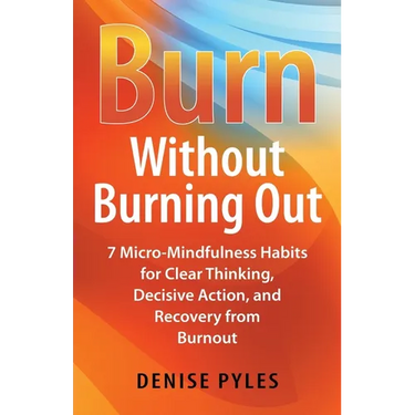 Burn Without Burning Out: 7 Micro-Mindfulness Habits for Clear Thinking, Decisive Action, and Recovery from Burnout
