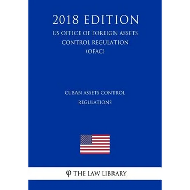 Cuban Assets Control Regulations (US Office of Foreign Assets Control Regulation) (OFAC) (2018 Edition)