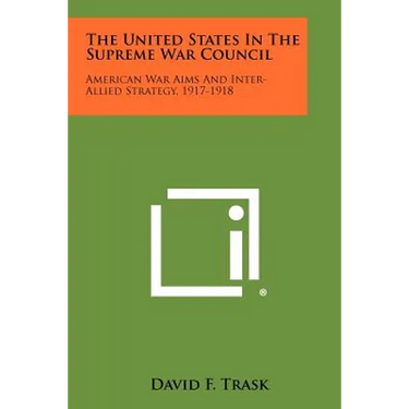 The United States In The Supreme War Council: American War Aims And Inter-Allied Strategy, 1917-1918