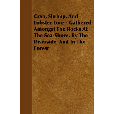 Crab, Shrimp, and Lobster Lore - Gathered Amongst the Rocks at the Sea-Shore, by the Riverside, and in the Forest