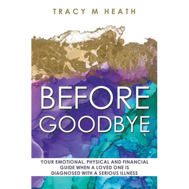 Before Goodbye: Your Emotional, Physical and Financial Guide When a Loved One is Diagnosed With a Serious Illness