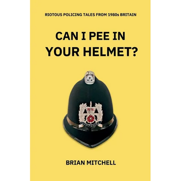 Can I Pee in Your Helmet?: RIOTOUS POLICING TALES FROM 1980s BRITAIN