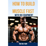 How to Build Muscle Fast With No Equipment: The At-Home Bible For Cutting Gym Costs and Sculpting a Lean Physique Through Calisthenics and Smart Diet