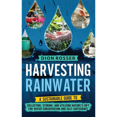 Harvesting Rainwater: A Sustainable Guide to Collecting, Storing, and Utilizing Nature's Gift for Water Conservation and Self-Sufficiency