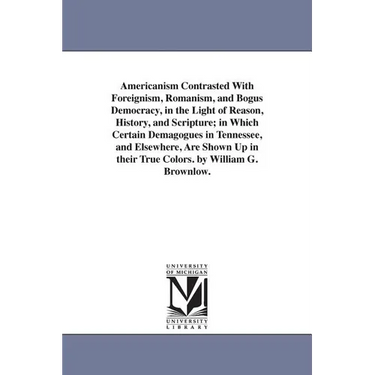 Americanism Contrasted With Foreignism, Romanism, and Bogus Democracy, in the Light of Reason, History, and Scripture; in Which Certain Demagogues in
