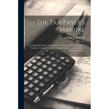 The Tax-payer's Manual; Containing the Entire Internal Revenue Laws, With the Tables of Taxation, Exemption, Stamp-duties, &c., and a Complete Alphabe