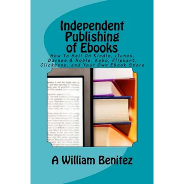 Independent Publishing of Ebooks: How To Sell On Kindle, iTunes, Barnes & Noble, Kobo, Flipkart, Clickbank, and Your Own Ebook Store