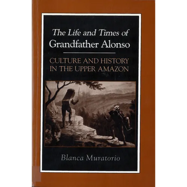 The Life and Times of Grandfather Alonso: Culture and History in the Upper Amazon