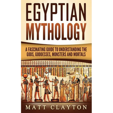 Egyptian Mythology: A Fascinating Guide to Understanding the Gods, Goddesses, Monsters, and Mortals
