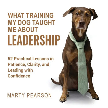 What Training My Dog Taught Me About Leadership: 52 Practical Lessons in Patience, Clarity, and Leading with Confidence