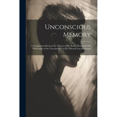 Unconscious Memory: A Comparison Between the Theory of Dr. Ewald Hering and the "Philosophy of the Unconscious" of Dr. Edward Von Hartmann