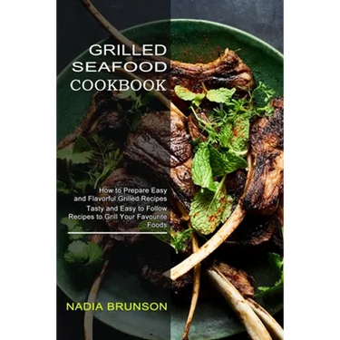 Grilled Seafood Cookbook: Tasty and Easy to Follow Recipes to Grill Your Favourite Foods (How to Prepare Easy and Flavorful Grilled Recipes)