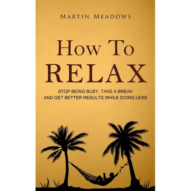 How to Relax: Stop Being Busy, Take a Break and Get Better Results While Doing Less