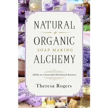 Natural & Organic Soap Making Alchemy: Hobby to a Successful Homebased Business