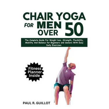 Chair Yoga for Men Over 50: The Complete Guide For Weight Loss, Strength, Flexibility, Mobility And Balance For Beginners And Seniors With Easy Da