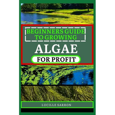 Beginners Guide to Growing Algae for Profit: From Microscopic Beginnings To Macroscopic Impact: Nurturing Algae Growth For A Greener Tomorrow