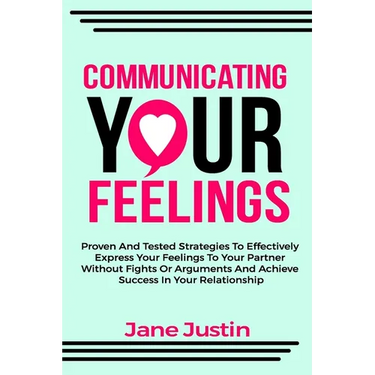 Communicating Your Feelings: Proven And Tested Strategies To Effectively Express Your Feelings To Your Partner Without Fights Or Arguments And Achieve