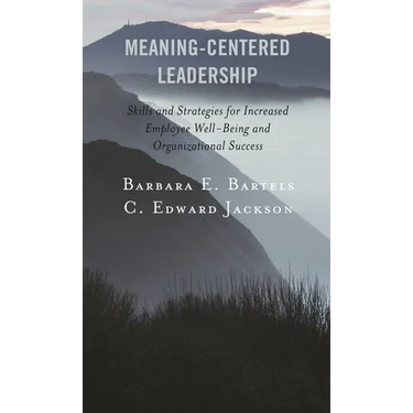 Meaning-Centered Leadership: Skills and Strategies for Increased Employee Well-Being and Organizational Success