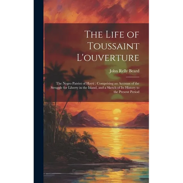 The Life of Toussaint L'ouverture: The Negro Patriot of Hayti; Comprising an Account of the Struggle for Liberty in the Island, and a Sketch of Its Hi