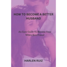 How to Become a Better Husband: An Easy Guide To Become Your Wife's Best Friend