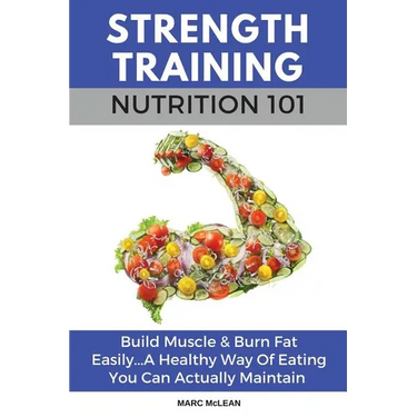 Strength Training Nutrition 101: Build Muscle & Burn Fat Easily...A Healthy Way Of Eating You Can Actually Maintain