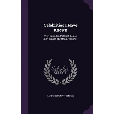 Celebrities I Have Known: With Episodes, Political, Social, Sporting and Theatrical, Volume 1