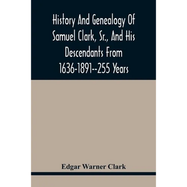History And Genealogy Of Samuel Clark, Sr., And His Descendants From 1636-1891--255 Years