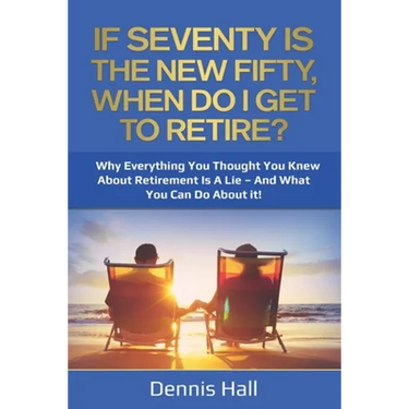 If Seventy Is The New Fifty, When Do I Get To Retire?: Why Everything You Thought You Knew About Retirement Is A Lie - And What You Can Do About It!