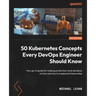 50 Kubernetes Concepts Every DevOps Engineer Should Know: Your go-to guide for making production-level decisions on how and why to implement Kubernete