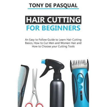 Haircutting for Beginners: An Easy to Follow Guide to Learn Haircutting Basics, how to Cut Men and Women Hair and How to Choose your Cutting Tool