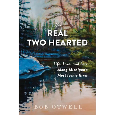 The Real Two Hearted: Life, Love, and Lore Along Michigan's Most Iconic River