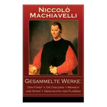 Gesammelte Werke: Der Fürst + Die Discorsi + Mensch und Staat + Geschichte von Florenz: Politische Betrachtungen über die alte und die i
