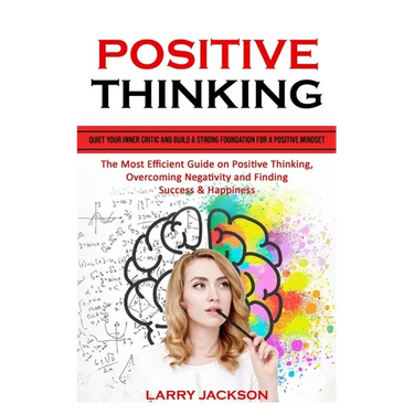 Positive Thinking: Quiet Your Inner Critic and Build a Strong Foundation for a Positive Mindset (The Most Efficient Guide on Positive Thinking, Overco