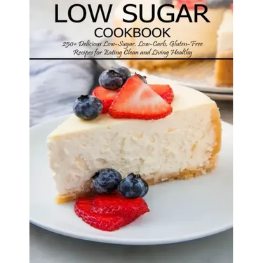 Low Sugar Cookbook: 250+ Delicious Low-Sugar, Low-Carb, Gluten-Free Recipes for Eating and Living Healthy