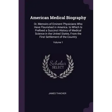 American Medical Biography: Or, Memoirs of Eminent Physicians Who Have Flourished in America. to Which Is Prefixed a Succinct History of Medical S