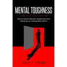 Mental Toughness: How to Build Mental Toughness and Develop an Unbeatable Mind
