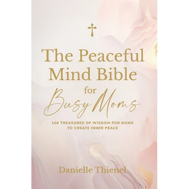 The Peaceful Mind Bible for Busy Moms- 100 Treasures of Wisdom for Moms to Create Inner Peace