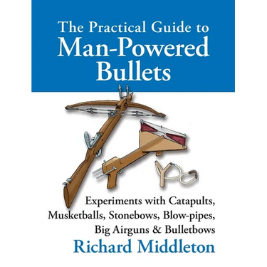 The Practical Guide to Man-powered Bullets: Experiments with Catapults, Musketballs, Stonebows, Blowpipes, Big Airguns and Bullet Bows