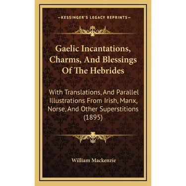 Gaelic Incantations, Charms, And Blessings Of The Hebrides: With Translations, And Parallel Illustrations From Irish, Manx, Norse, And Other Superstit