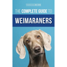The Complete Guide to Weimaraners: Finding, Selecting, Raising, Training, Feeding, Socializing, and Loving Your New Weimaraner Puppy