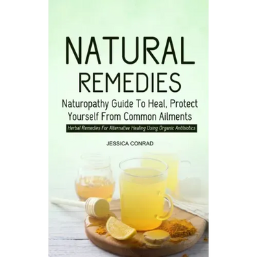 Natural Remedies: Naturopathy Guide To Heal, Protect Yourself From Common Ailments (Herbal Remedies For Alternative Healing Using Organic Antibiotics)