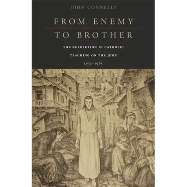 From Enemy to Brother: The Revolution in Catholic Teaching on the Jews, 1933-1965